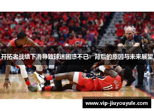 开拓者战绩下滑导致球迷困惑不已：背后的原因与未来展望