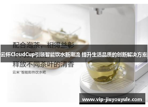 云杯CloudCup引领智能饮水新潮流 提升生活品质的创新解决方案