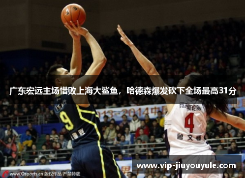 广东宏远主场惜败上海大鲨鱼，哈德森爆发砍下全场最高31分