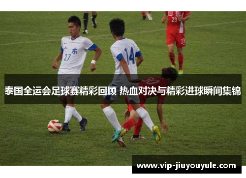 泰国全运会足球赛精彩回顾 热血对决与精彩进球瞬间集锦