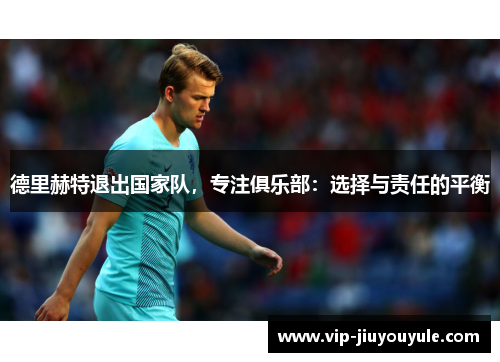 德里赫特退出国家队，专注俱乐部：选择与责任的平衡