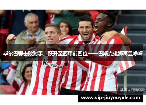 毕尔巴鄂击败对手，跃升至西甲前四位——巴斯克雄狮再显峥嵘
