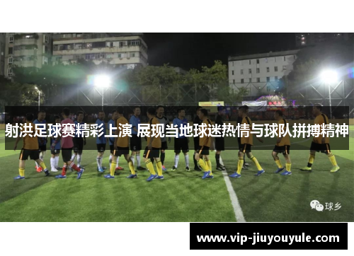 射洪足球赛精彩上演 展现当地球迷热情与球队拼搏精神