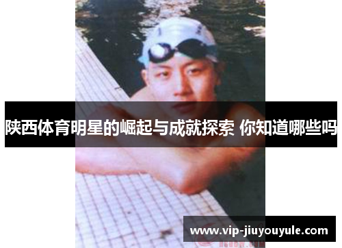 陕西体育明星的崛起与成就探索 你知道哪些吗