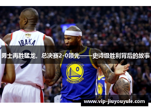 勇士再胜猛龙，总决赛2-0领先——史诗级胜利背后的故事