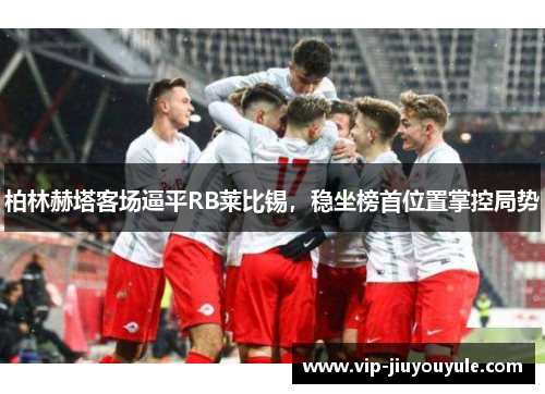 柏林赫塔客场逼平RB莱比锡，稳坐榜首位置掌控局势